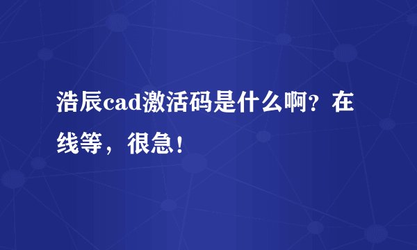 浩辰cad激活码是什么啊？在线等，很急！