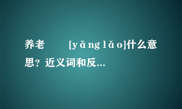 养老   [yǎng lǎo]什么意思？近义词和反义词是什么？英文翻译是什么？
