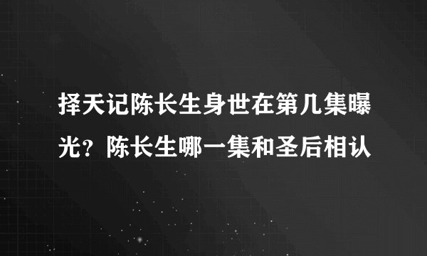 择天记陈长生身世在第几集曝光？陈长生哪一集和圣后相认