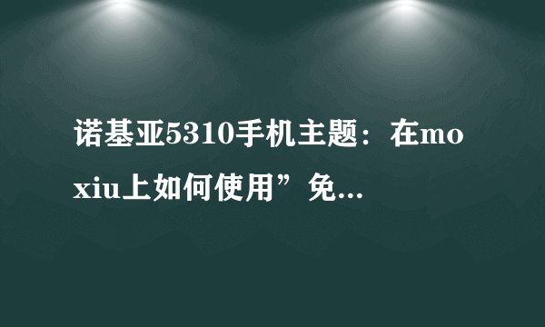 诺基亚5310手机主题：在moxiu上如何使用”免费下载到电脑“？