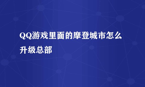 QQ游戏里面的摩登城市怎么升级总部