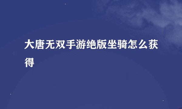 大唐无双手游绝版坐骑怎么获得