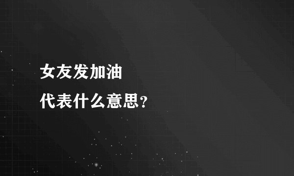 女友发加油😀😀😀😀😀😀😀😀代表什么意思？