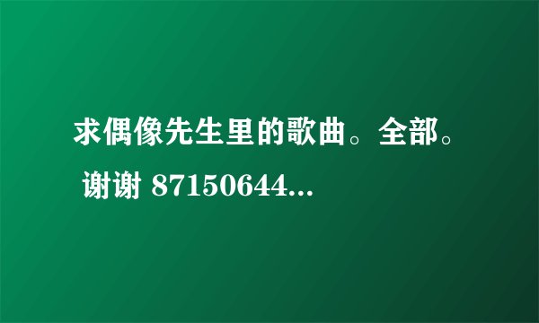 求偶像先生里的歌曲。全部。 谢谢 871506445@qq.com