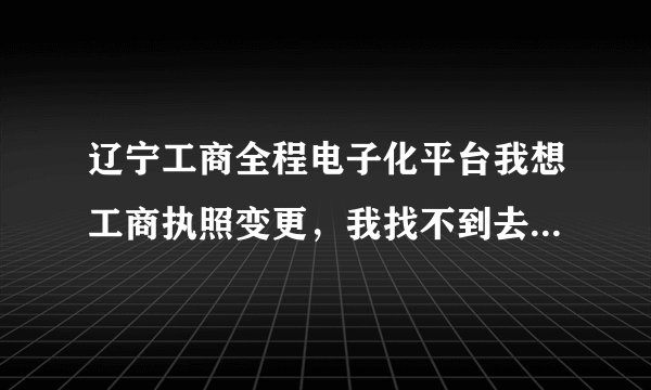 辽宁工商全程电子化平台我想工商执照变更，我找不到去哪填表，