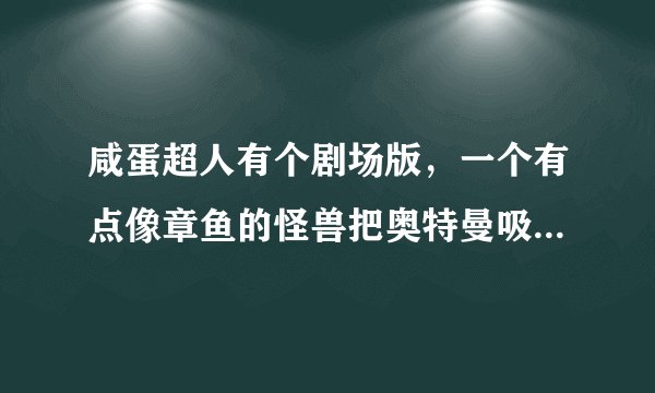咸蛋超人有个剧场版，一个有点像章鱼的怪兽把奥特曼吸到肚子里去然后爆炸了，求名字