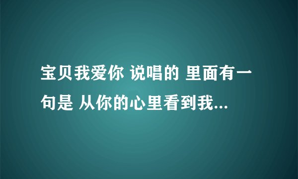 宝贝我爱你 说唱的 里面有一句是 从你的心里看到我自己 最开心的时候是和你在一起
