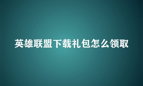 英雄联盟下载礼包怎么领取