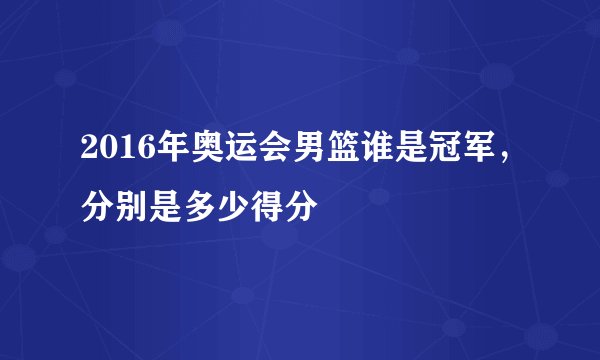 2016年奥运会男篮谁是冠军，分别是多少得分