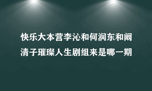 快乐大本营李沁和何润东和阚清子璀璨人生剧组来是哪一期