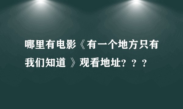 哪里有电影《有一个地方只有我们知道 》观看地址？？？