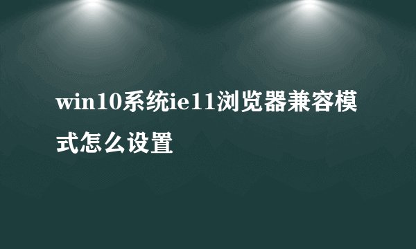 win10系统ie11浏览器兼容模式怎么设置
