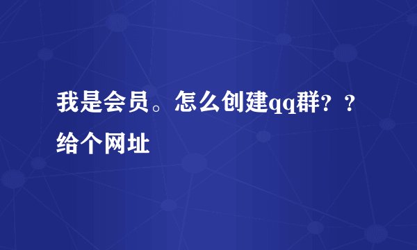 我是会员。怎么创建qq群？？给个网址