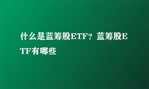 什么是蓝筹股ETF？蓝筹股ETF有哪些