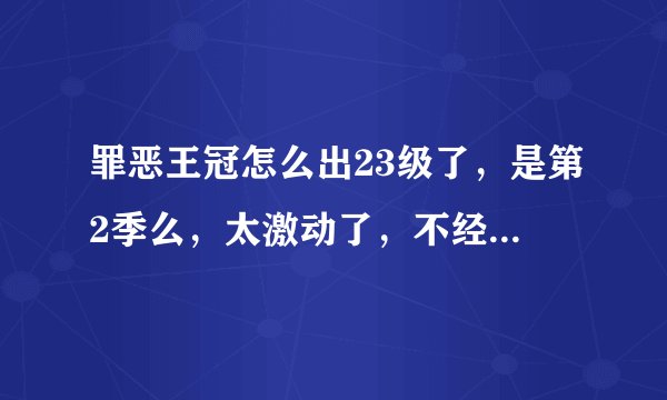 罪恶王冠怎么出23级了，是第2季么，太激动了，不经意的再看一遍发现出23级了