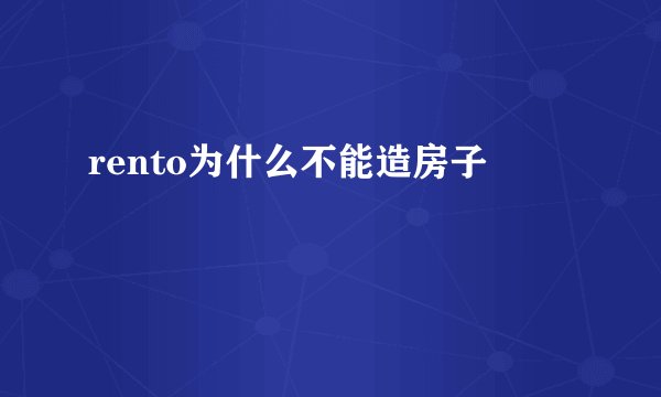 rento为什么不能造房子