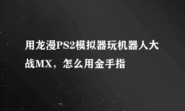 用龙漫PS2模拟器玩机器人大战MX，怎么用金手指
