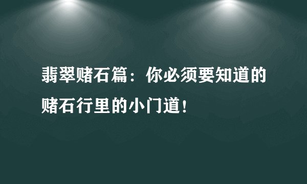 翡翠赌石篇：你必须要知道的赌石行里的小门道！