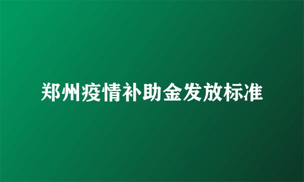 郑州疫情补助金发放标准