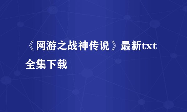 《网游之战神传说》最新txt全集下载