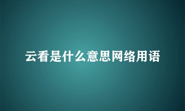 云看是什么意思网络用语
