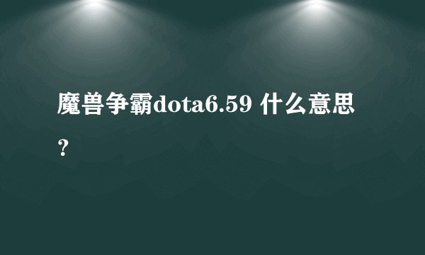 魔兽争霸dota6.59 什么意思？