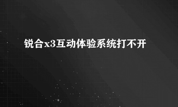 锐合x3互动体验系统打不开