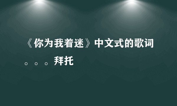 《你为我着迷》中文式的歌词。。。拜托