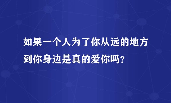 如果一个人为了你从远的地方到你身边是真的爱你吗？