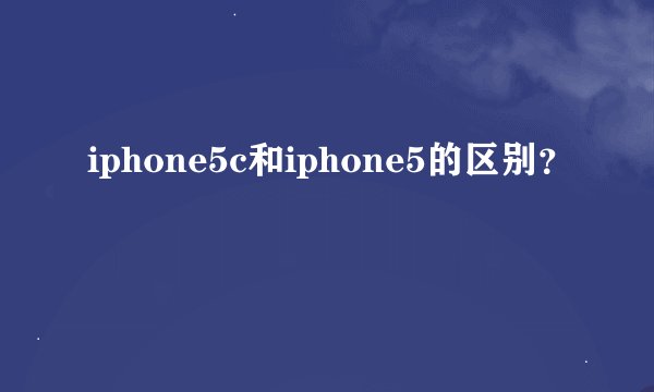 iphone5c和iphone5的区别？