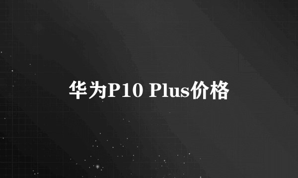 华为P10 Plus价格