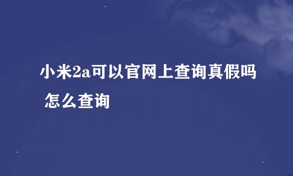 小米2a可以官网上查询真假吗 怎么查询