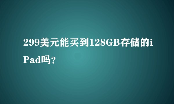 299美元能买到128GB存储的iPad吗？