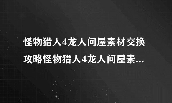 怪物猎人4龙人问屋素材交换攻略怪物猎人4龙人问屋素材交换解锁物品列表
