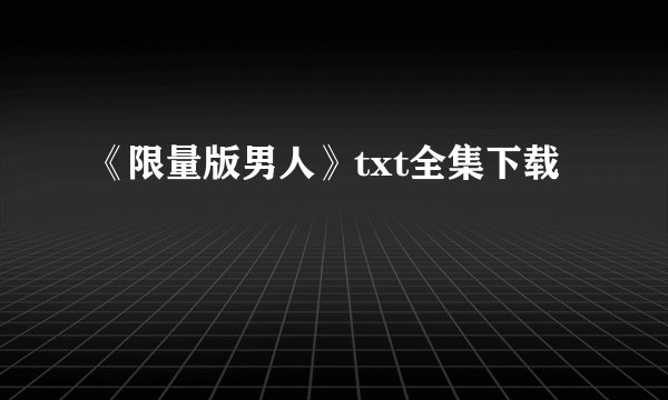 《限量版男人》txt全集下载
