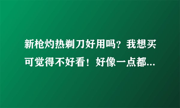 新枪灼热剃刀好用吗？我想买可觉得不好看！好像一点都不给力啊！我还买不买啊？