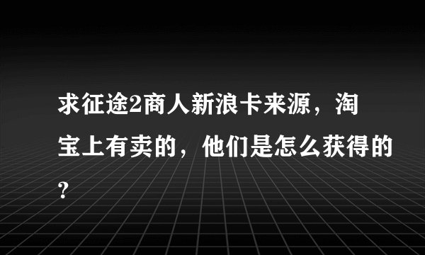 求征途2商人新浪卡来源，淘宝上有卖的，他们是怎么获得的？