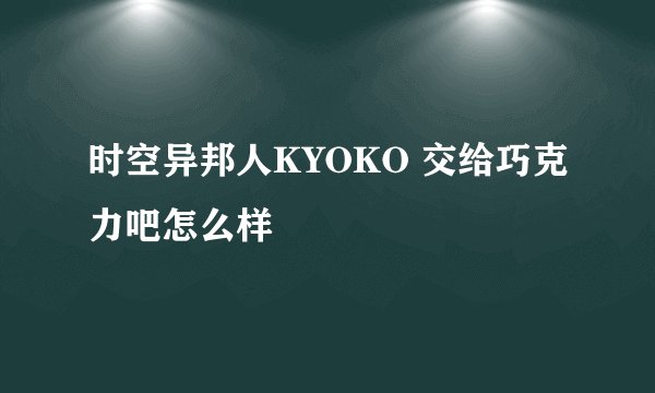 时空异邦人KYOKO 交给巧克力吧怎么样