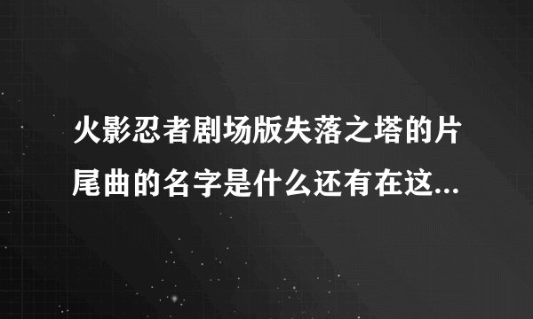 火影忍者剧场版失落之塔的片尾曲的名字是什么还有在这个剧场版插曲中女王唱的那首歌这两首在QQ音乐上有吗