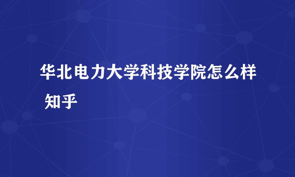 华北电力大学科技学院怎么样 知乎