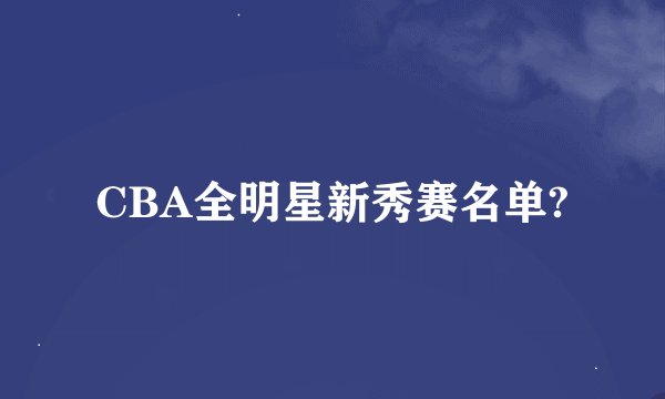 CBA全明星新秀赛名单?