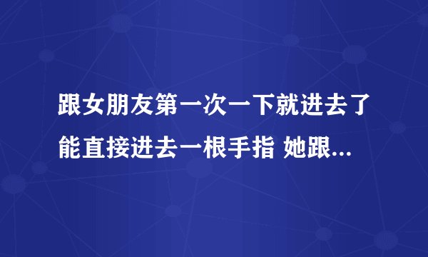 跟女朋友第一次一下就进去了能直接进去一根手指 她跟我说第一次也没流血 我不知道到底是不是第一次很纠？