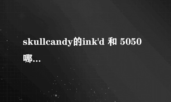 skullcandy的ink'd 和 5050 哪个好一些