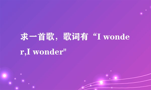 求一首歌，歌词有“I wonder,I wonder