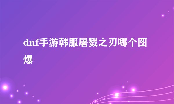 dnf手游韩服屠戮之刃哪个图爆