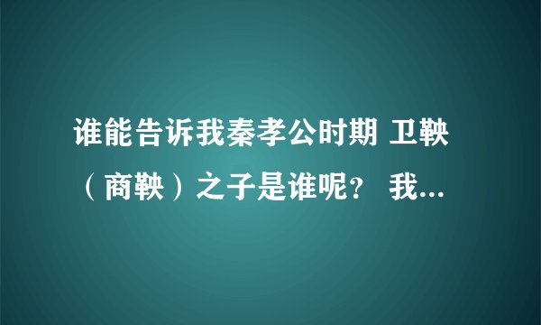 谁能告诉我秦孝公时期 卫鞅（商鞅）之子是谁呢？ 我很想知道