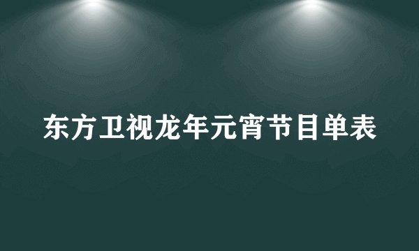 东方卫视龙年元宵节目单表