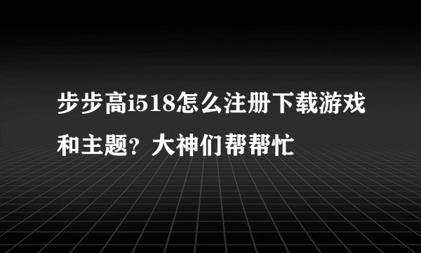步步高i518怎么注册下载游戏和主题？大神们帮帮忙
