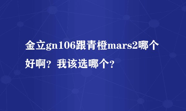 金立gn106跟青橙mars2哪个好啊？我该选哪个？