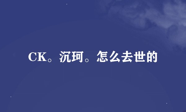 CK。沉珂。怎么去世的